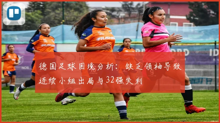 德国足球困境分析：缺乏领袖导致连续小组出局与32强失利