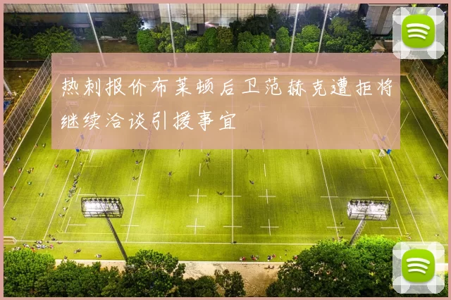 热刺报价布莱顿后卫范赫克遭拒将继续洽谈引援事宜