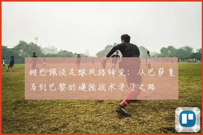 姆巴佩谈足球风格转变：从巴萨皇马到巴黎的逼抢战术学习之路