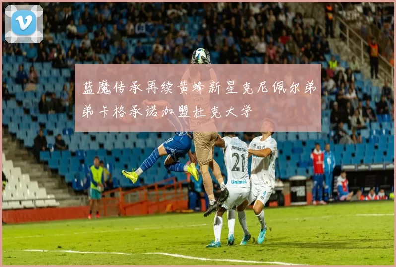 蓝魔传承再续黄蜂新星克尼佩尔弟弟卡格承诺加盟杜克大学