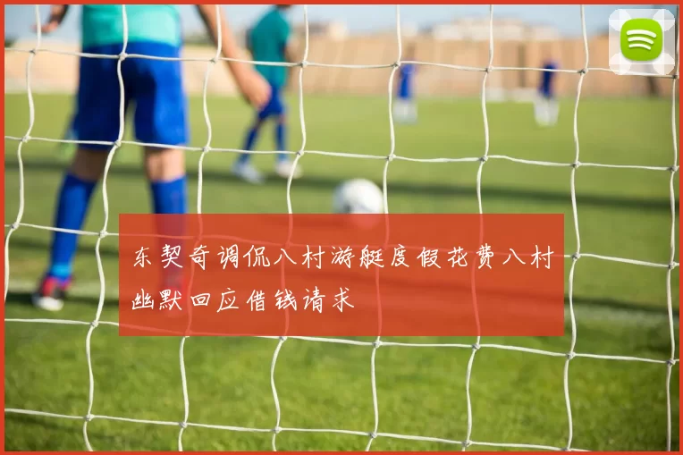 东契奇调侃八村游艇度假花费八村幽默回应借钱请求