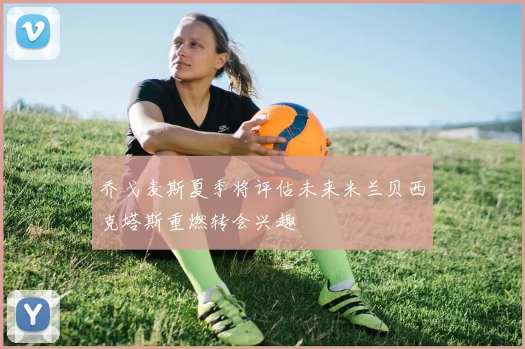 乔戈麦斯夏季将评估未来米兰贝西克塔斯重燃转会兴趣