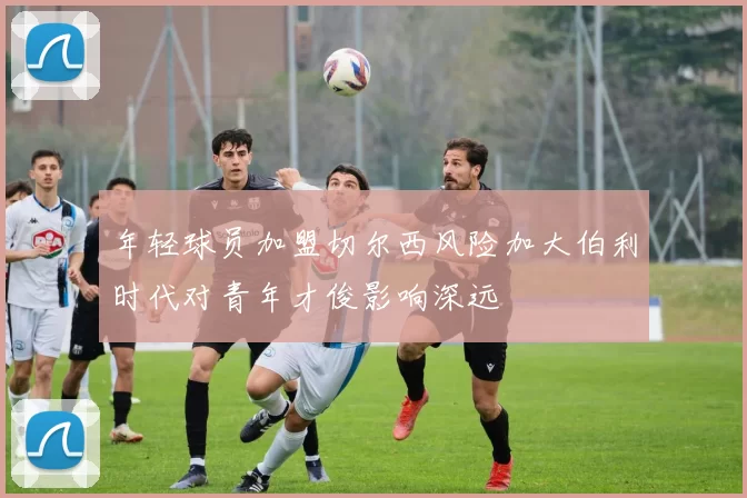 年轻球员加盟切尔西风险加大伯利时代对青年才俊影响深远