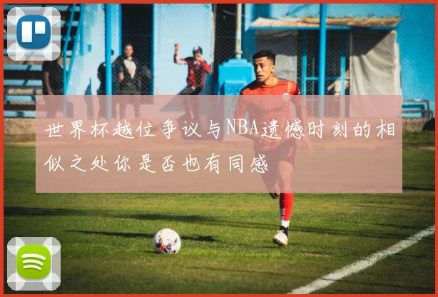 世界杯越位争议与NBA遗憾时刻的相似之处你是否也有同感