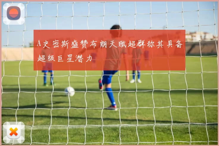 A史密斯盛赞布朗天赋超群称其具备超级巨星潜力