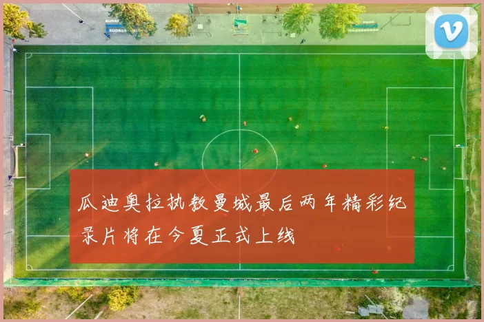 瓜迪奥拉执教曼城最后两年精彩纪录片将在今夏正式上线