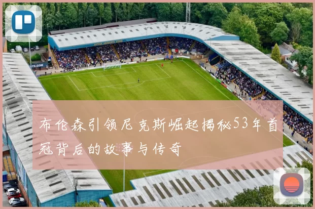 布伦森引领尼克斯崛起揭秘53年首冠背后的故事与传奇