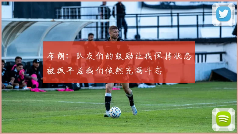 布朗：队友们的鼓励让我保持状态被扳平后我们依然充满斗志