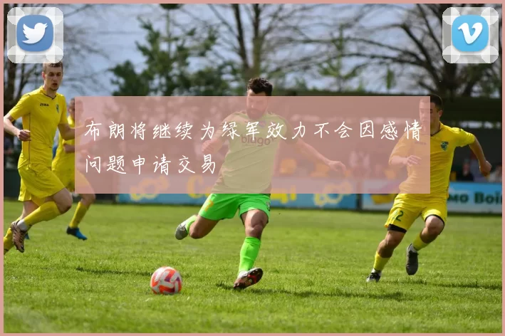 布朗将继续为绿军效力不会因感情问题申请交易