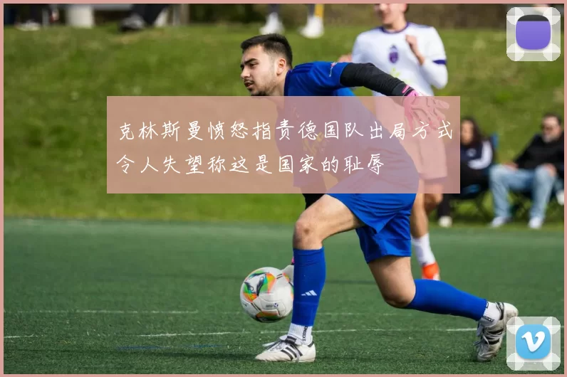 克林斯曼愤怒指责德国队出局方式令人失望称这是国家的耻辱