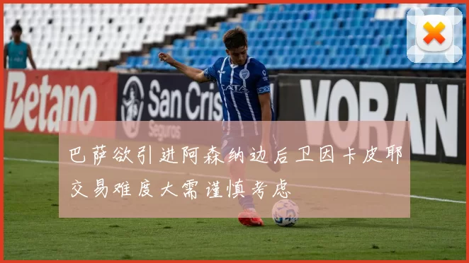 巴萨欲引进阿森纳边后卫因卡皮耶交易难度大需谨慎考虑