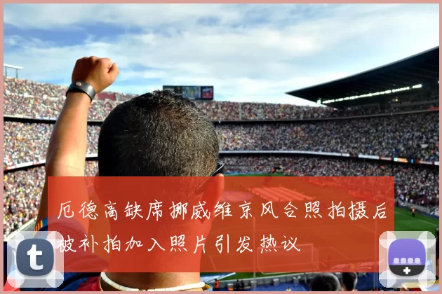厄德高缺席挪威维京风合照拍摄后被补拍加入照片引发热议