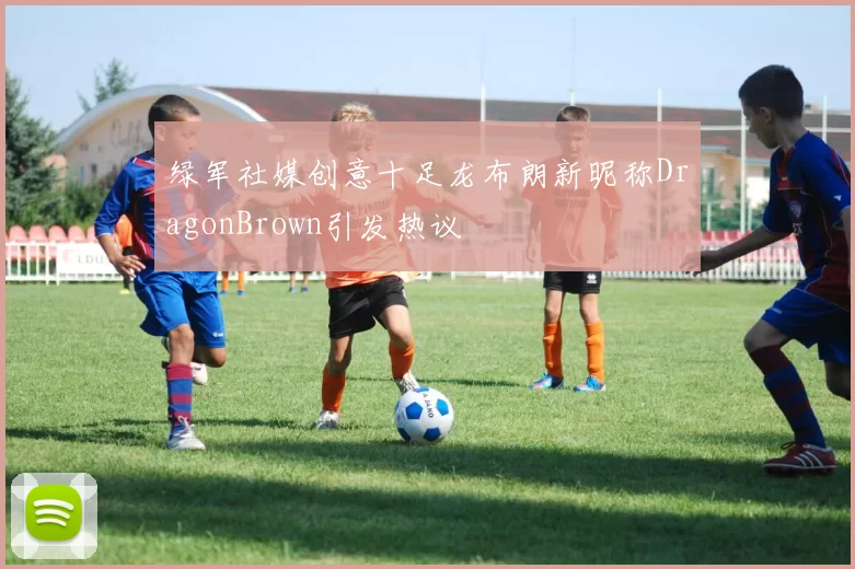 绿军社媒创意十足龙布朗新昵称DragonBrown引发热议