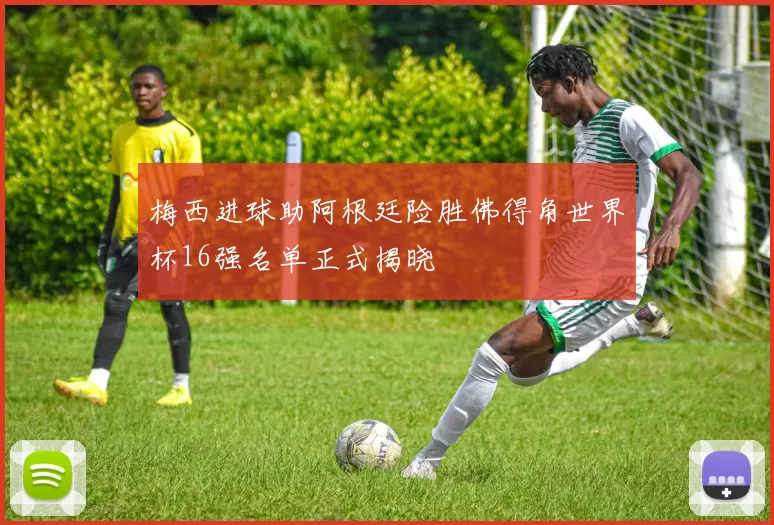 梅西进球助阿根廷险胜佛得角世界杯16强名单正式揭晓
