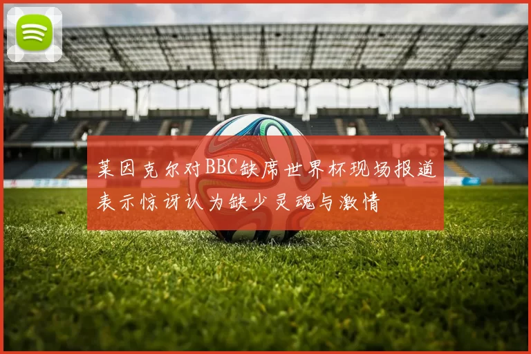 莱因克尔对BBC缺席世界杯现场报道表示惊讶认为缺少灵魂与激情