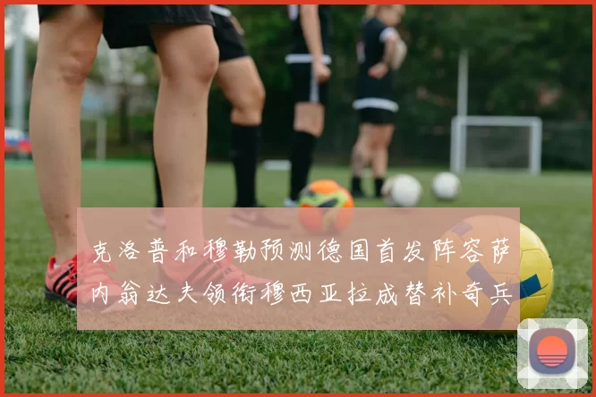 克洛普和穆勒预测德国首发阵容萨内翁达夫领衔穆西亚拉成替补奇兵