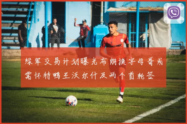 绿军交易计划曝光布朗换字母哥或需怀特鸭王沃尔什及两个首轮签