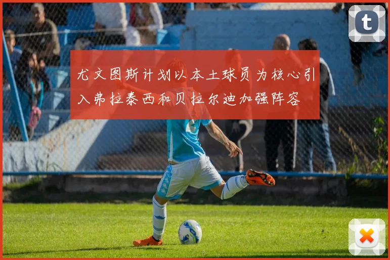 尤文图斯计划以本土球员为核心引入弗拉泰西和贝拉尔迪加强阵容