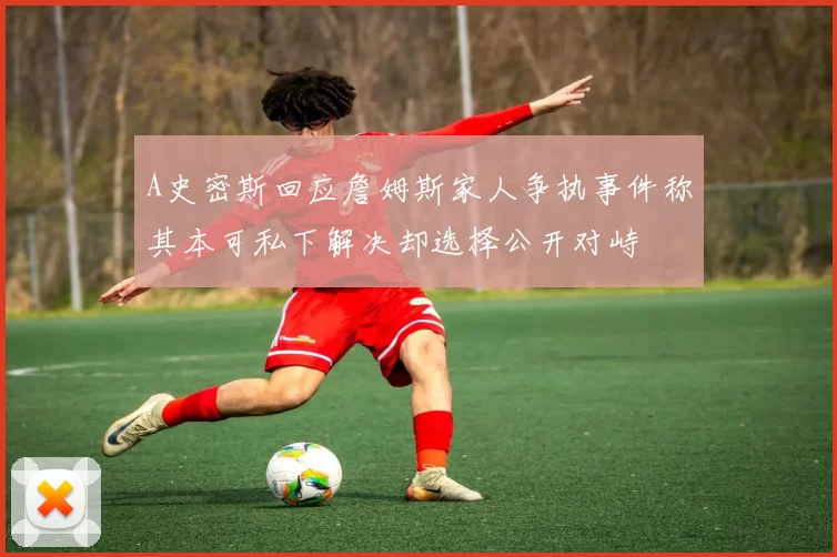 A史密斯回应詹姆斯家人争执事件称其本可私下解决却选择公开对峙
