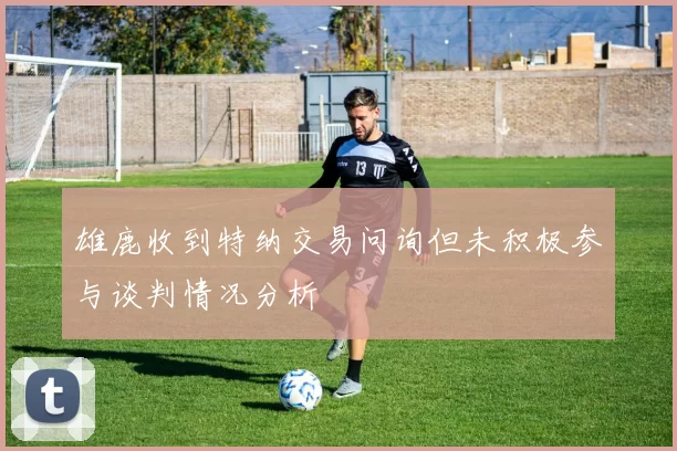 雄鹿收到特纳交易问询但未积极参与谈判情况分析