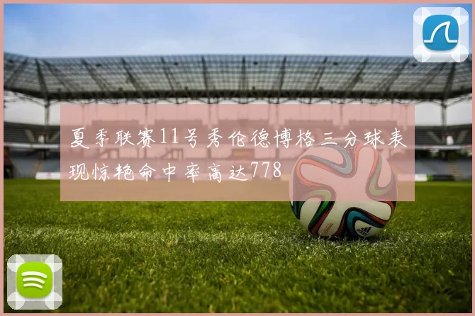 夏季联赛11号秀伦德博格三分球表现惊艳命中率高达778
