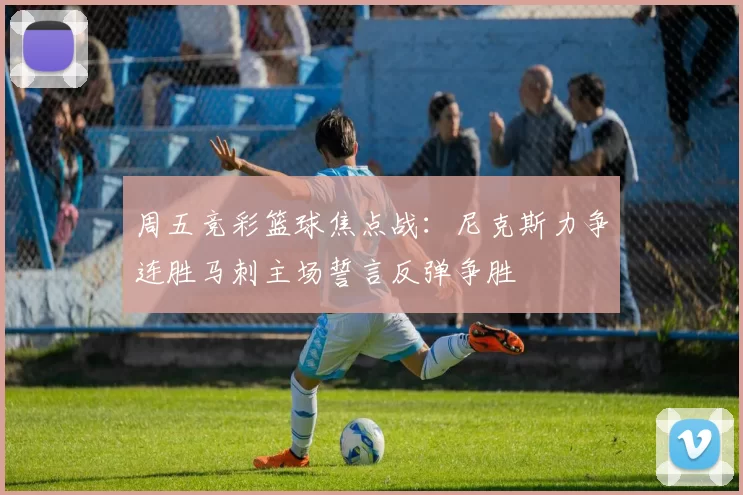 周五竞彩篮球焦点战：尼克斯力争连胜马刺主场誓言反弹争胜