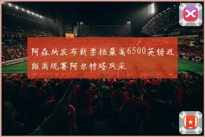 阿森纳发布新票档最高6500英镑近距离观赛阿尔特塔风采