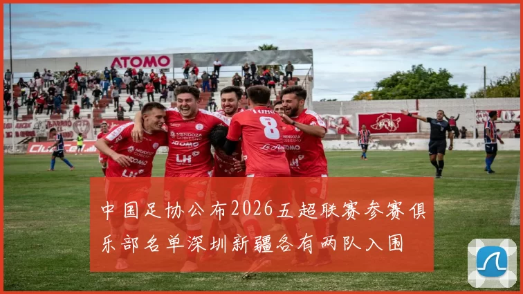 中国足协公布2026五超联赛参赛俱乐部名单深圳新疆各有两队入围